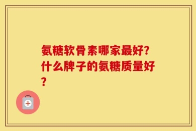 氨糖软骨素哪家最好？什么牌子的氨糖质量好？