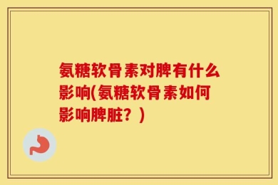 氨糖软骨素对脾有什么影响(氨糖软骨素如何影响脾脏？)