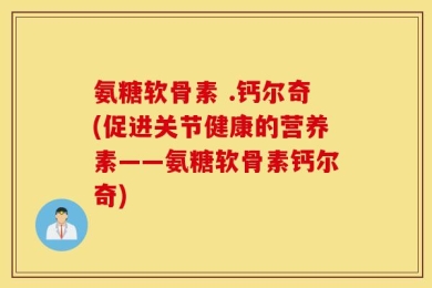 氨糖软骨素 .钙尔奇(促进关节健康的营养素——氨糖软骨素钙尔奇)