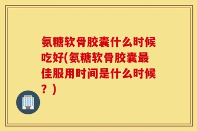 氨糖软骨胶囊什么时候吃好(氨糖软骨胶囊最佳服用时间是什么时候？)