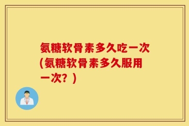 氨糖软骨素多久吃一次(氨糖软骨素多久服用一次？)