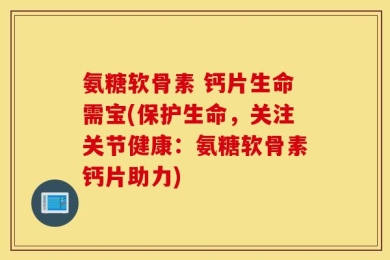 氨糖软骨素 钙片生命需宝(保护生命，关注关节健康：氨糖软骨素钙片助力)