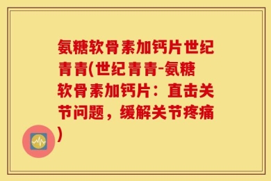氨糖软骨素加钙片世纪青青(世纪青青-氨糖软骨素加钙片：直击关节问题，缓解关节疼痛)