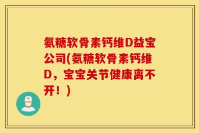 氨糖软骨素钙维D益宝公司(氨糖软骨素钙维D，宝宝关节健康离不开！)