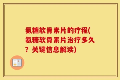 氨糖软骨素片的疗程(氨糖软骨素片治疗多久？关键信息解读)