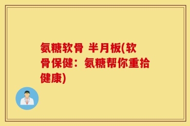 氨糖软骨 半月板(软骨保健：氨糖帮你重拾健康)