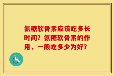 氨糖软骨素应该吃多长时间？氨糖软骨素的作用，一般吃多少为好？