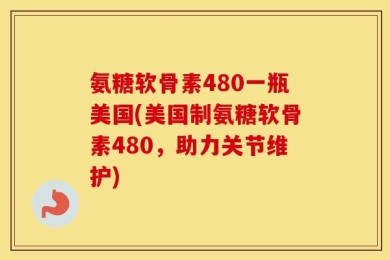 氨糖软骨素480一瓶美国(美国制氨糖软骨素480，助力关节维护)