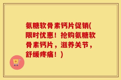 氨糖软骨素钙片促销(限时优惠！抢购氨糖软骨素钙片，滋养关节，舒缓疼痛！)