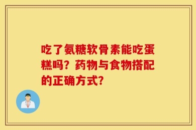 吃了氨糖软骨素能吃蛋糕吗？药物与食物搭配的正确方式？