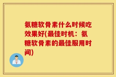 氨糖软骨素什么时候吃效果好(最佳时机：氨糖软骨素的最佳服用时间)
