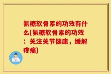 氨糖软骨素的功效有什么(氨糖软骨素的功效：关注关节健康，缓解疼痛)