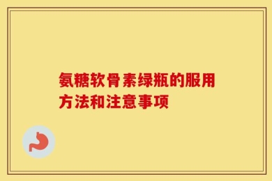 氨糖软骨素绿瓶的服用方法和注意事项