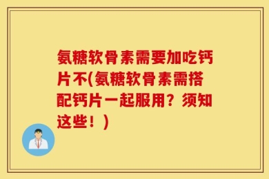 氨糖软骨素需要加吃钙片不(氨糖软骨素需搭配钙片一起服用？须知这些！)