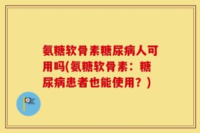 氨糖软骨素糖尿病人可用吗(氨糖软骨素：糖尿病患者也能使用？)