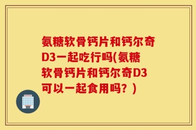 氨糖软骨钙片和钙尔奇D3一起吃行吗(氨糖软骨钙片和钙尔奇D3可以一起食用吗？)