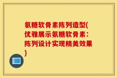 氨糖软骨素陈列造型(优雅展示氨糖软骨素：陈列设计实现精美效果)
