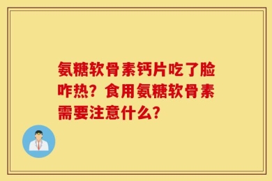 氨糖软骨素钙片吃了脸咋热？食用氨糖软骨素需要注意什么？