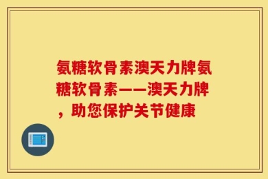氨糖软骨素澳天力牌氨糖软骨素——澳天力牌，助您保护关节健康