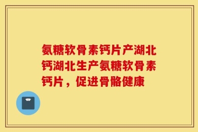 氨糖软骨素钙片产湖北钙湖北生产氨糖软骨素钙片，促进骨骼健康