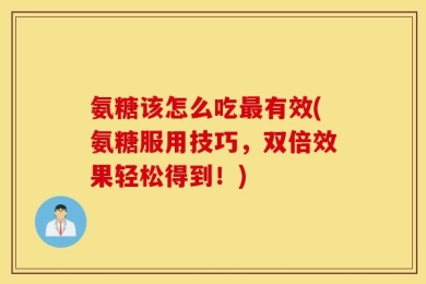氨糖该怎么吃最有效(氨糖服用技巧，双倍效果轻松得到！)