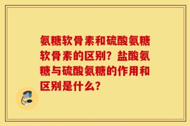 氨糖软骨素和硫酸氨糖软骨素的区别？盐酸氨糖与硫酸氨糖的作用和区别是什么？