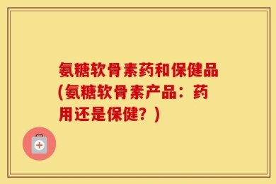 氨糖软骨素药和保健品(氨糖软骨素产品：药用还是保健？)