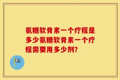 氨糖软骨素一个疗程是多少氨糖软骨素一个疗程需要用多少剂？