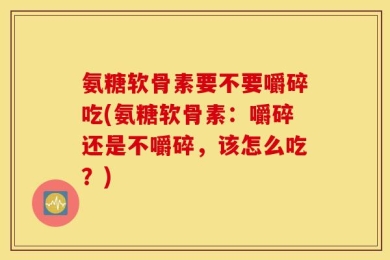 氨糖软骨素要不要嚼碎吃(氨糖软骨素：嚼碎还是不嚼碎，该怎么吃？)