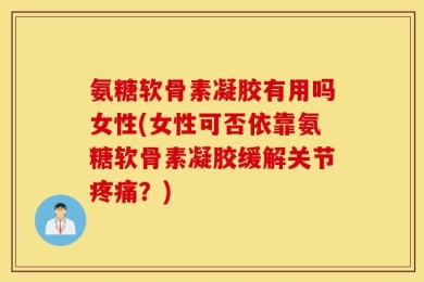 氨糖软骨素凝胶有用吗女性(女性可否依靠氨糖软骨素凝胶缓解关节疼痛？)