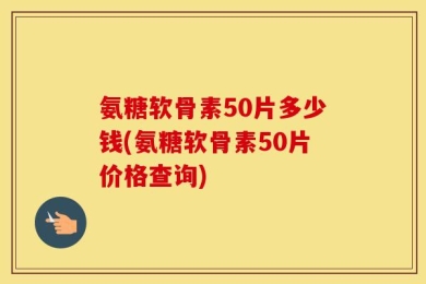 氨糖软骨素50片多少钱(氨糖软骨素50片价格查询)