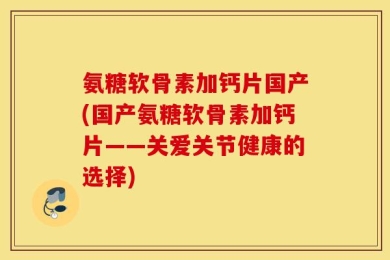 氨糖软骨素加钙片国产(国产氨糖软骨素加钙片——关爱关节健康的选择)