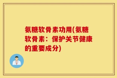 氨糖软骨素功用(氨糖软骨素：保护关节健康的重要成分)
