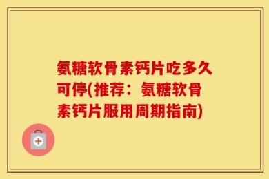 氨糖软骨素钙片吃多久可停(推荐：氨糖软骨素钙片服用周期指南)