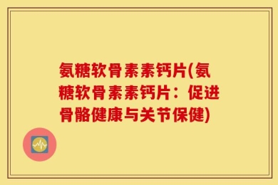 氨糖软骨素素钙片(氨糖软骨素素钙片：促进骨骼健康与关节保健)