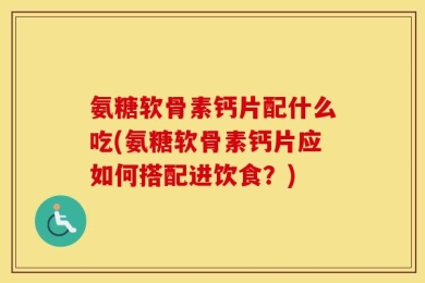 氨糖软骨素钙片配什么吃(氨糖软骨素钙片应如何搭配进饮食？)