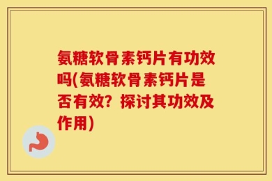 氨糖软骨素钙片有功效吗(氨糖软骨素钙片是否有效？探讨其功效及作用)