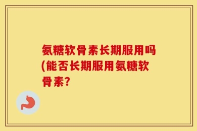氨糖软骨素长期服用吗(能否长期服用氨糖软骨素？