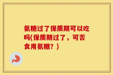 氨糖过了保质期可以吃吗(保质期过了，可否食用氨糖？)