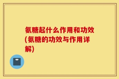 氨糖起什么作用和功效(氨糖的功效与作用详解)