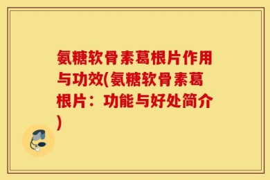 氨糖软骨素葛根片作用与功效(氨糖软骨素葛根片：功能与好处简介)