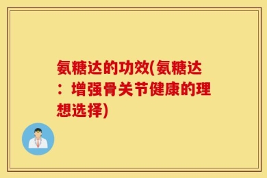 氨糖达的功效(氨糖达：增强骨关节健康的理想选择)