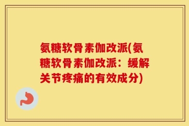 氨糖软骨素伽改派(氨糖软骨素伽改派：缓解关节疼痛的有效成分)