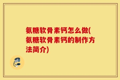 氨糖软骨素钙怎么做(氨糖软骨素钙的制作方法简介)