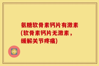 氨糖软骨素钙片有激素(软骨素钙片无激素，缓解关节疼痛)