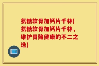 氨糖软骨加钙片千林(氨糖软骨加钙片千林，维护骨骼健康的不二之选)