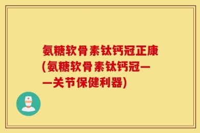 氨糖软骨素钛钙冠正康(氨糖软骨素钛钙冠——关节保健利器)