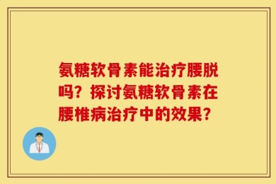 氨糖软骨素能治疗腰脱吗？探讨氨糖软骨素在腰椎病治疗中的效果？