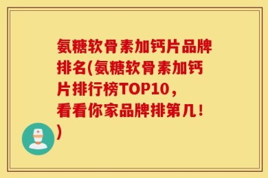 氨糖软骨素加钙片品牌排名(氨糖软骨素加钙片排行榜TOP10，看看你家品牌排第几！)