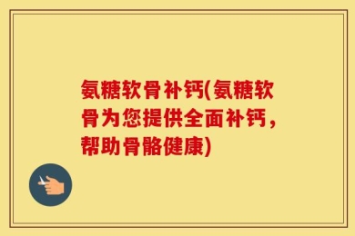 氨糖软骨补钙(氨糖软骨为您提供全面补钙，帮助骨骼健康)